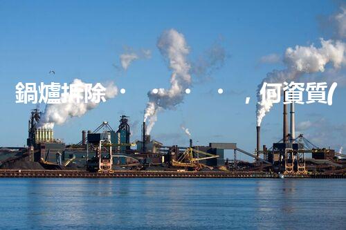 鍋爐拆除，何資質(zhì)必備？